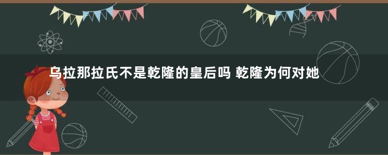 乌拉那拉氏不是乾隆的皇后吗 乾隆为何对她如此刻薄寡恩